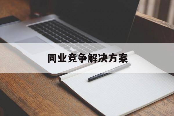 同业竞争解决方案(同业竞争解决方案怎么写)雅安市