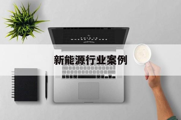 新能源行业案例(新能源行业案例分析)雅安市