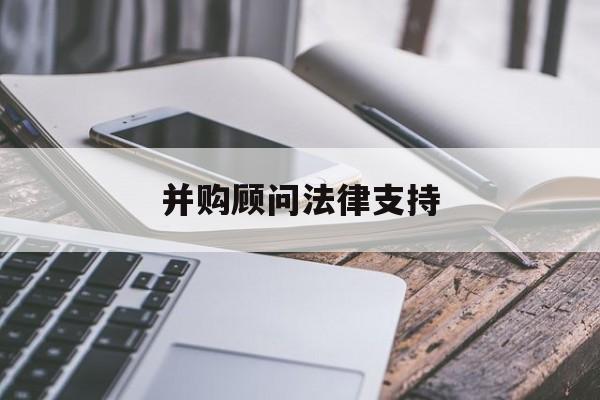 并购顾问法律支持(并购顾问法律支持机制)雅安市