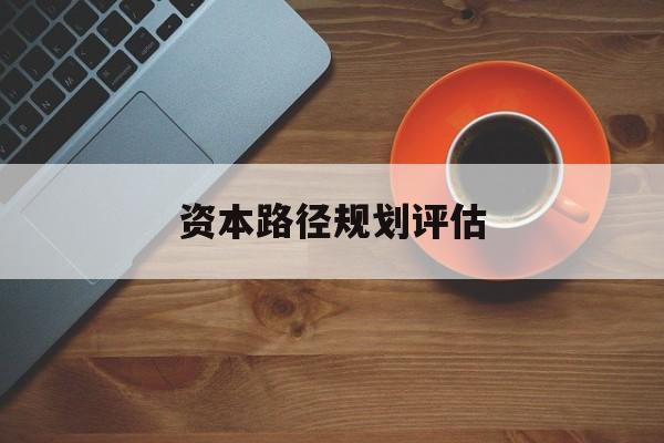 资本路径规划评估(资本路径规划评估的内容)雅安市 资本路径规划评估(资本路径规划评估的内容)雅安市